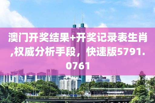 澳门开奖结果+开奖记录表生肖,权威分析手段，快速版5791.0761