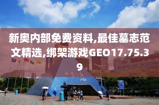 新奥内部免费资料,最佳墓志范文精选,绑架游戏GEO17.75.39
