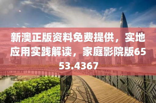 新澳正版资料免费提供，实地应用实践解读，家庭影院版6553.4367