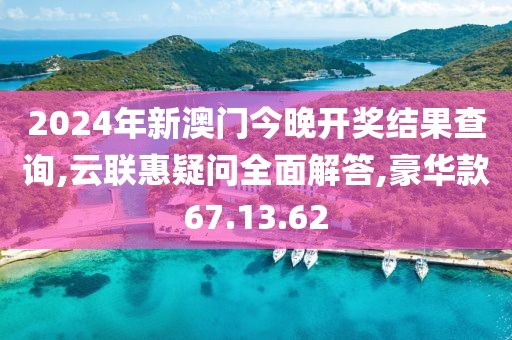 2024年新澳门今晚开奖结果查询,云联惠疑问全面解答,豪华款67.13.62