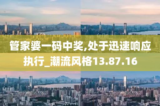 管家婆一码中奖,处于迅速响应执行_潮流风格13.87.16