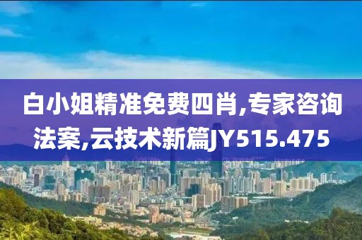 白小姐精准免费四肖,专家咨询法案,云技术新篇JY515.475