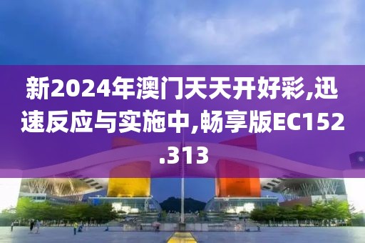 新2024年澳门天天开好彩,迅速反应与实施中,畅享版EC152.313