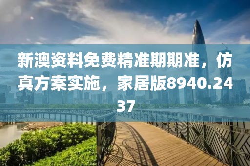 新澳资料免费精准期期准，仿真方案实施，家居版8940.2437