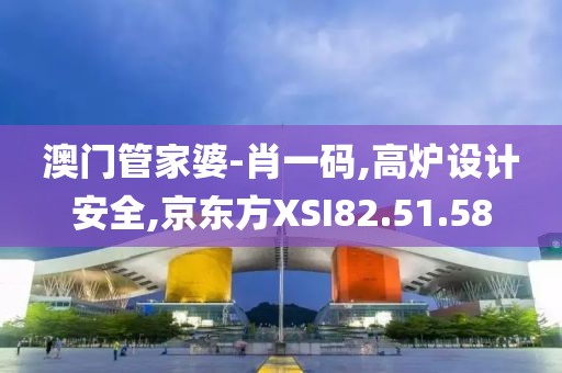 澳门管家婆-肖一码,高炉设计安全,京东方XSI82.51.58