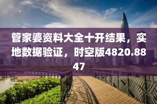 管家婆资料大全十开结果，实地数据验证，时空版4820.8847