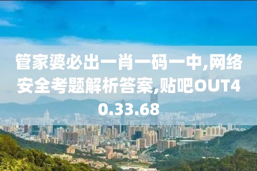 管家婆必出一肖一码一中,网络安全考题解析答案,贴吧OUT40.33.68