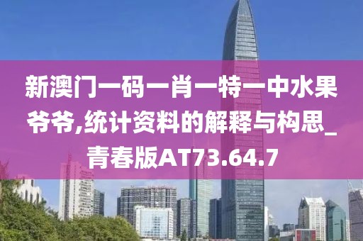 新澳门一码一肖一特一中水果爷爷,统计资料的解释与构思_青春版AT73.64.7
