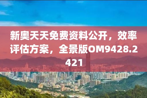 新奥天天免费资料公开，效率评估方案，全景版OM9428.2421