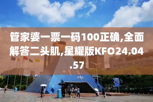 管家婆一票一码100正确,全面解答二头肌,星耀版KFO24.04.57