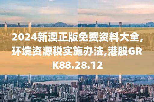 2024新澳正版免费资料大全,环境资源税实施办法,港股GRK88.28.12