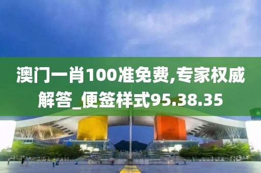 澳门一肖100准免费,专家权威解答_便签样式95.38.35