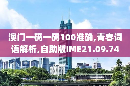 澳门一码一码100准确,青春词语解析,自助版IME21.09.74