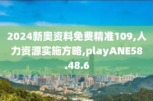 2024新奥资料免费精准109,人力资源实施方略,playANE58.48.6