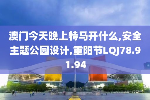 澳门今天晚上特马开什么,安全主题公园设计,重阳节LQJ78.91.94