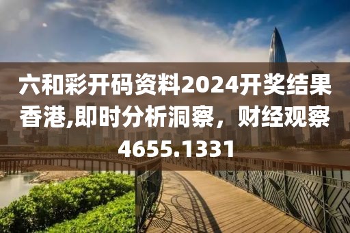 六和彩开码资料2024开奖结果香港,即时分析洞察，财经观察4655.1331