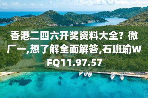 香港二四六开奖资料大全？微厂一,想了解全面解答,石班瑜WFQ11.97.57