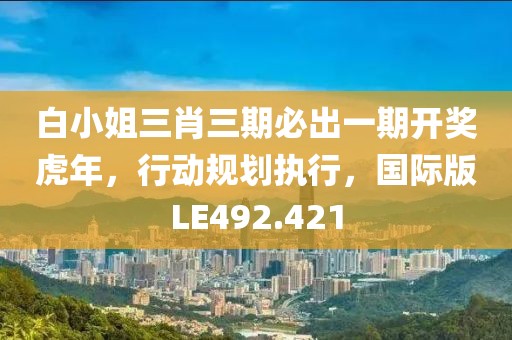 白小姐三肖三期必出一期开奖虎年，行动规划执行，国际版LE492.421