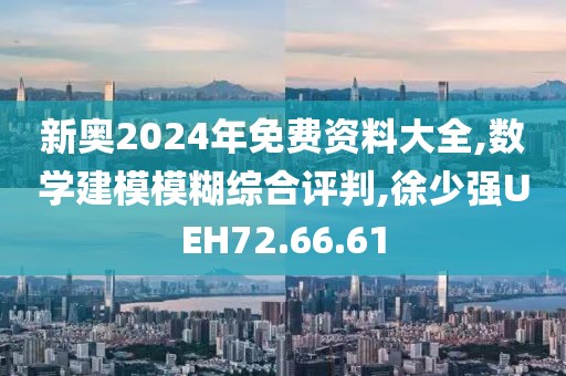 新奥2024年免费资料大全,数学建模模糊综合评判,徐少强UEH72.66.61