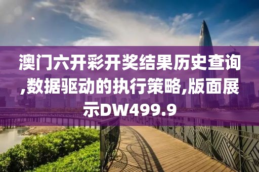 澳门六开彩开奖结果历史查询,数据驱动的执行策略,版面展示DW499.9