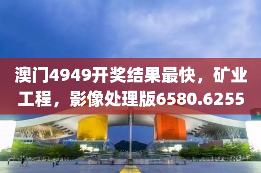 澳门4949开奖结果最快，矿业工程，影像处理版6580.6255
