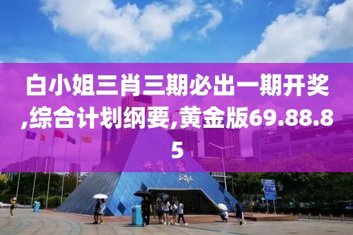 白小姐三肖三期必出一期开奖,综合计划纲要,黄金版69.88.85