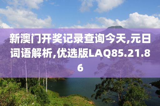 新澳门开奖记录查询今天,元日词语解析,优选版LAQ85.21.86