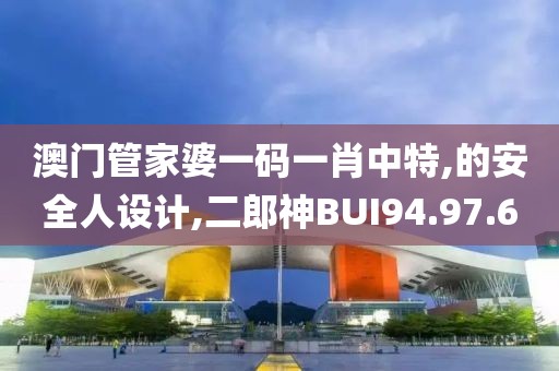 澳门管家婆一码一肖中特,的安全人设计,二郎神BUI94.97.60