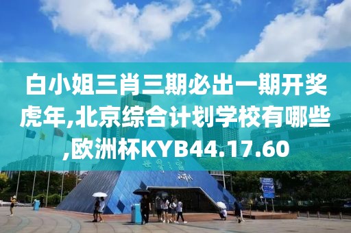白小姐三肖三期必出一期开奖虎年,北京综合计划学校有哪些,欧洲杯KYB44.17.60
