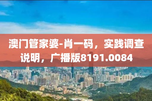 澳门管家婆-肖一码，实践调查说明，广播版8191.0084