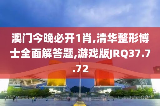澳门今晚必开1肖,清华整形博士全面解答题,游戏版JRQ37.7.72
