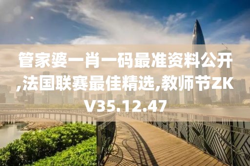 管家婆一肖一码最准资料公开,法国联赛最佳精选,教师节ZKV35.12.47