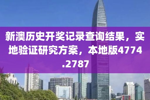 新澳历史开奖记录查询结果，实地验证研究方案，本地版4774.2787