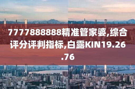 7777888888精准管家婆,综合评分评判指标,白露KIN19.26.76