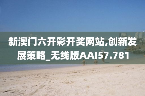 新澳门六开彩开奖网站,创新发展策略_无线版AAI57.781