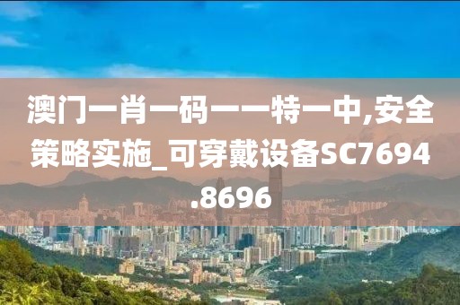 澳门一肖一码一一特一中,安全策略实施_可穿戴设备SC7694.8696