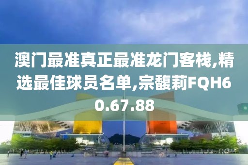 澳门最准真正最准龙门客栈,精选最佳球员名单,宗馥莉FQH60.67.88