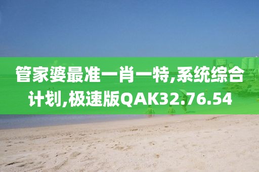 管家婆最准一肖一特,系统综合计划,极速版QAK32.76.54