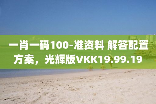 一肖一码100-准资料 解答配置方案，光辉版VKK19.99.19