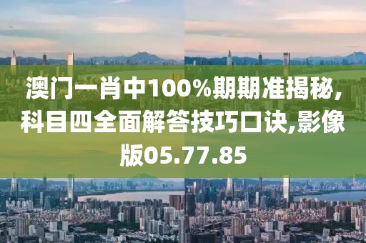 澳门一肖中100%期期准揭秘,科目四全面解答技巧口诀,影像版05.77.85
