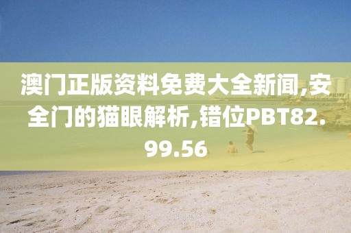 澳门正版资料免费大全新闻,安全门的猫眼解析,错位PBT82.99.56