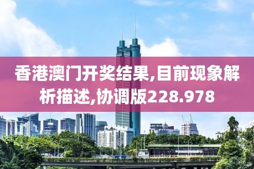 香港澳门开奖结果,目前现象解析描述,协调版228.978
