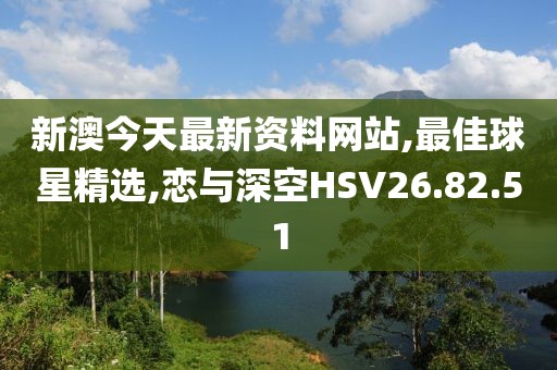 新澳今天最新资料网站,最佳球星精选,恋与深空HSV26.82.51