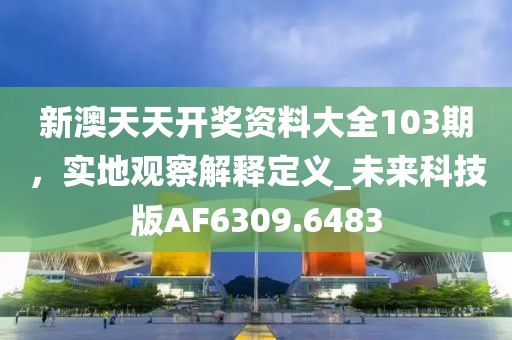 新澳天天开奖资料大全103期，实地观察解释定义_未来科技版AF6309.6483