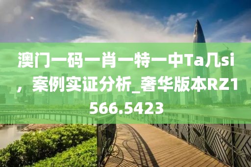 澳门一码一肖一特一中Ta几si，案例实证分析_奢华版本RZ1566.5423