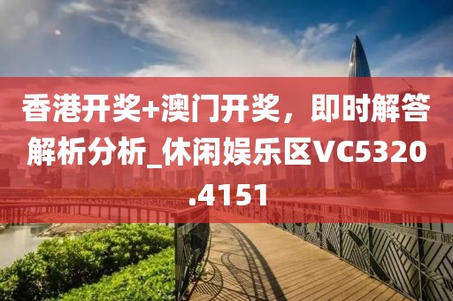 香港开奖+澳门开奖，即时解答解析分析_休闲娱乐区VC5320.4151