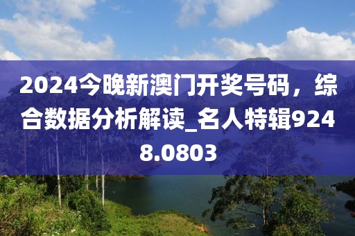 2024今晚新澳门开奖号码，综合数据分析解读_名人特辑9248.0803