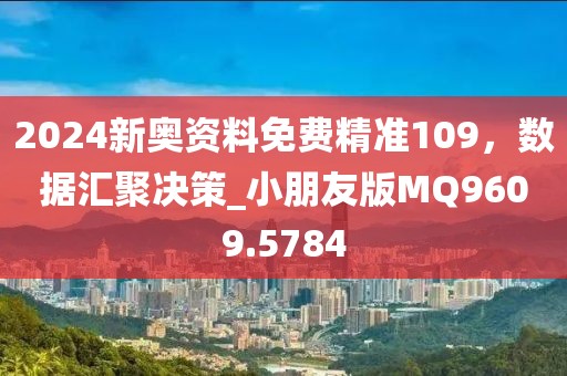 2024新奥资料免费精准109，数据汇聚决策_小朋友版MQ9609.5784