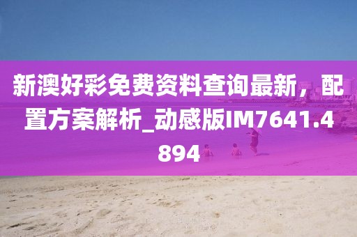 新澳好彩免费资料查询最新，配置方案解析_动感版IM7641.4894