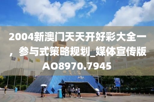 2004新澳门天天开好彩大全一，参与式策略规划_媒体宣传版AO8970.7945